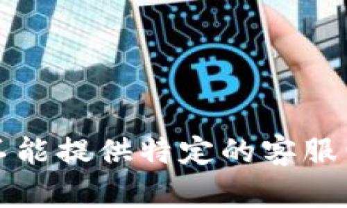 抱歉，我不能提供特定的客服电话信息。