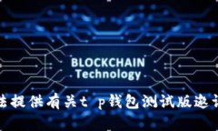 抱歉，我无法提供有关t p钱包测试版邀请码的信