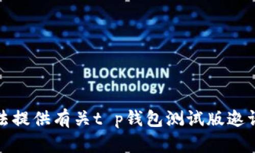 抱歉，我无法提供有关t p钱包测试版邀请码的信息。