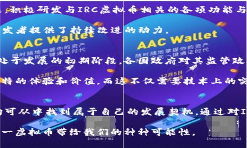 yangshibiao揭开IRC虚拟币的神秘面纱：创新科技与投资机遇/yangshibiao
IRC虚拟币, 区块链技术, 加密货币, 投资机会/guanjianci

引言：数字货币的未来与挑战
在数字经济蓬勃发展的今天，虚拟币已经成为大众投资的热点。无论是个人小额投资者，还是大型机构，都开始关注这一全新的金融领域。其中，IRC虚拟币以其独特的创新理念和强大的技术能力逐渐崭露头角。对于很多人而言，它不仅仅是一种投资工具，更是一种未来金融生态的代表。

IRC虚拟币是什么？
IRC虚拟币是一种基于区块链技术的新型加密货币。与传统的加密币相比，IRC在透明性、安全性和可扩展性方面展示了显著的优势。它不仅依赖于去中心化的特性，还通过智能合约来增强交易的安全性和效率。

独特的卖点：技术与创新的结合
IRC虚拟币最大的卖点在于它结合了当今最先进的区块链技术。首先，IRC采用了创新的共识机制，这使得交易过程更加迅捷。相较于其他主流虚拟币，如比特币和以太坊，IRC的交易确认时间显著缩短，这在极大程度上满足了用户对速度的需求。

其次，IRC在安全性上也做了大量的探索与投入。通过采用多重签名技术和加密算法，IRC能够有效防范黑客攻击，确保用户资金的安全。用户只需通过简单的步骤设置个人安全策略，即可享受高水平的资产保护。

投资机会：IRC的市场潜力
随着数字货币市场的日益成熟，IRC虚拟币也展现出良好的投资潜力。根据市场分析师的预测，IRC在未来将成为主要的投资工具之一。由于其技术创新和用户基础的不断扩大，IRC的价值有望实现稳步上涨。

此外，IRC生态系统的构建也为投资者提供了更多机会。通过参与IRC的生态项目，投资者不仅可以从币价上涨中获利，还能够参与到这个崭新平台的建设中。这种能够与互联网深度结合的模型，为投资者提供了更为丰富的收益来源。

如何获取IRC虚拟币？
作为投资者，获取IRC虚拟币的方法主要有两种：交易所购买和挖矿。对于大多数初学者而言，通过知名的数字货币交易所购买是最简单的方式。在这些平台上，用户可以使用法币或其他虚拟币进行转换，方便快捷。

而对于有一定技术基础的用户，挖矿则提供了一种积极参与IRC发展的途径。通过搭建自己的挖矿设备，用户不仅可以赚取IRC币，还能够为网络的安全和稳定贡献一份力量。这种参与感不仅仅是经济上的，更多的是在思想和技术上的共鸣。

社区的力量：IRC的用户生态
在IRC的发展历程中，社区的作用不可忽视。IRC的成功离不开用户的支持与参与。IRC的开发团队积极与社区互动，定期举行线上线下活动，让更多的人了解和参与到IRC的生态中。

通过建立强大的用户社区，IRC不仅为平台的稳定发展奠定了基础，更提升了用户的参与感和归属感。这样的社区氛围，鼓励更多的用户分享经验，交流观点，共同推进IRC的成长与进步。

技术支持：背后的开发团队
IRC的成功离不开其背后的技术团队。这个团队由一群充满热情和梦想的开发者组成，他们致力于推动区块链时代的到来，积极研发与IRC虚拟币相关的各项功能与应用。团队成员均来自于IT和金融行业，拥有丰富的经验和深厚的技术背景。

由于团队采用了开源模式，很多技术细节和进展都能在社区中透明公开。这样的透明性不仅增强了用户的信任感，还为开发者提供了持续改进的动力。

面对未来的挑战
尽管IRC虚拟币展现出了不错的潜力，但在发展的道路上仍然面临一定的挑战。首先是监管政策的变化。数字货币行业尚处于发展的初期阶段，各国政府对其监管政策尚未完全成熟。在这种情况下，IRC需要时刻关注政策动向，随时调整策略。

其次是竞争的加剧。随着越来越多的虚拟币涌入市场，IRC必须不断创新，以保持自身的竞争力。用户期待的永远是一种独特的体验和价值，而这不仅需要技术上的突破，更需要广泛的市场认知和用户接受度。

结语：抓住机会，拥抱未来
IRC虚拟币的崛起标志着数字货币领域的又一次创新与变革。在这个充满机遇与挑战的时代，个人投资者与机构投资者均可从中找到属于自己的发展契机。通过对IRC虚拟币的深入理解和积极参与，我们能够不仅成为数字经济的见证者，更是构建者。

当我们站在这个新的金融时代面前，拥抱变化与创新，将是我们不可或缺的选择。让我们一起期待IRC的未来，共同见证这一虚拟币带给我们的种种可能性。