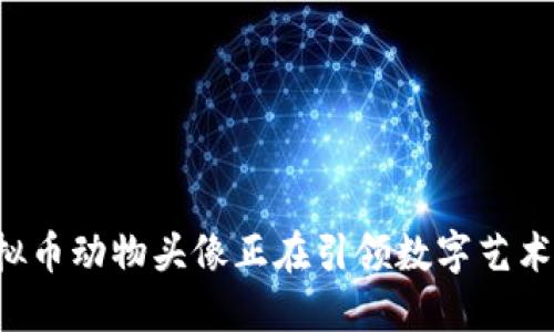 为什么虚拟币动物头像正在引领数字艺术的新潮流？