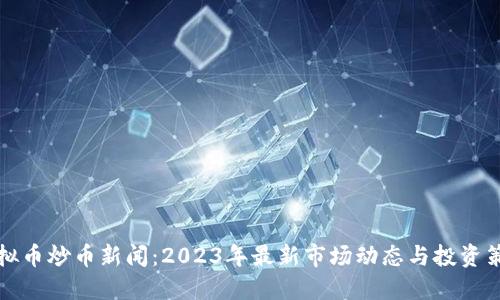 虚拟币炒币新闻：2023年最新市场动态与投资策略