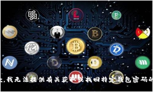 很抱歉，我无法提供有关获取或找回特定钱包密码的指导。