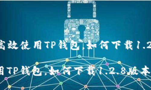 Title: 高效使用TP钱包，如何下载1.2.8版本？

高效使用TP钱包，如何下载1.2.8版本？