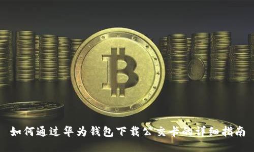 如何通过华为钱包下载公交卡的详细指南